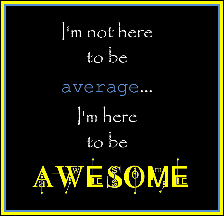 I'm not here to be average...I'm here to be AWESOME